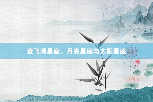 查飞腾星座、月亮星座与太阳星座