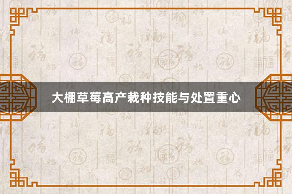 大棚草莓高产栽种技能与处置重心