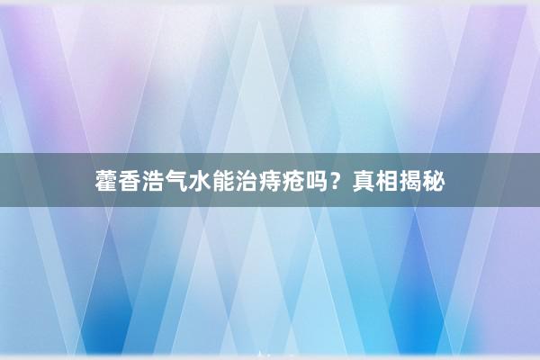 藿香浩气水能治痔疮吗？真相揭秘