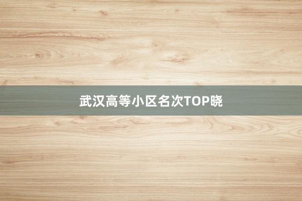武汉高等小区名次TOP晓